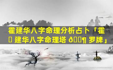 霍建华八字命理分析占卜「霍 ☘ 建华八字命理塔 🐶 罗牌」